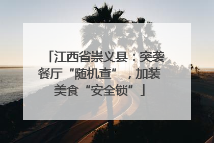 江西省崇义县：突袭餐厅“随机查”，加装美食“安全锁”
